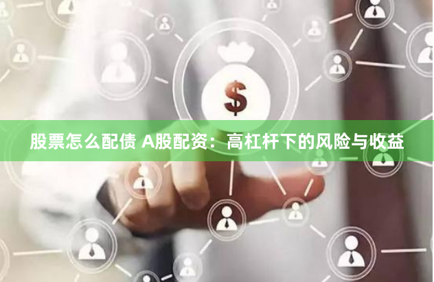 股票怎么配债 A股配资：高杠杆下的风险与收益