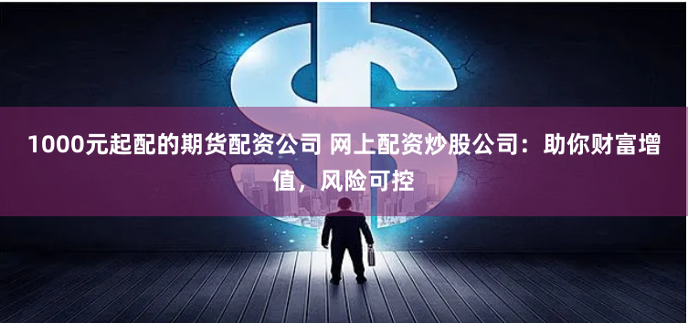 1000元起配的期货配资公司 网上配资炒股公司：助你财富增值，风险可控