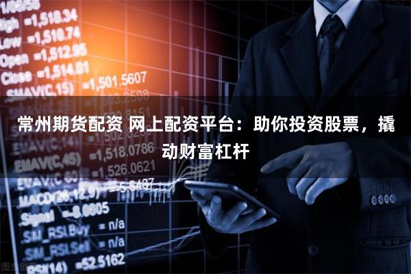 常州期货配资 网上配资平台：助你投资股票，撬动财富杠杆