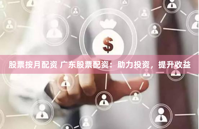 股票按月配资 广东股票配资：助力投资，提升收益