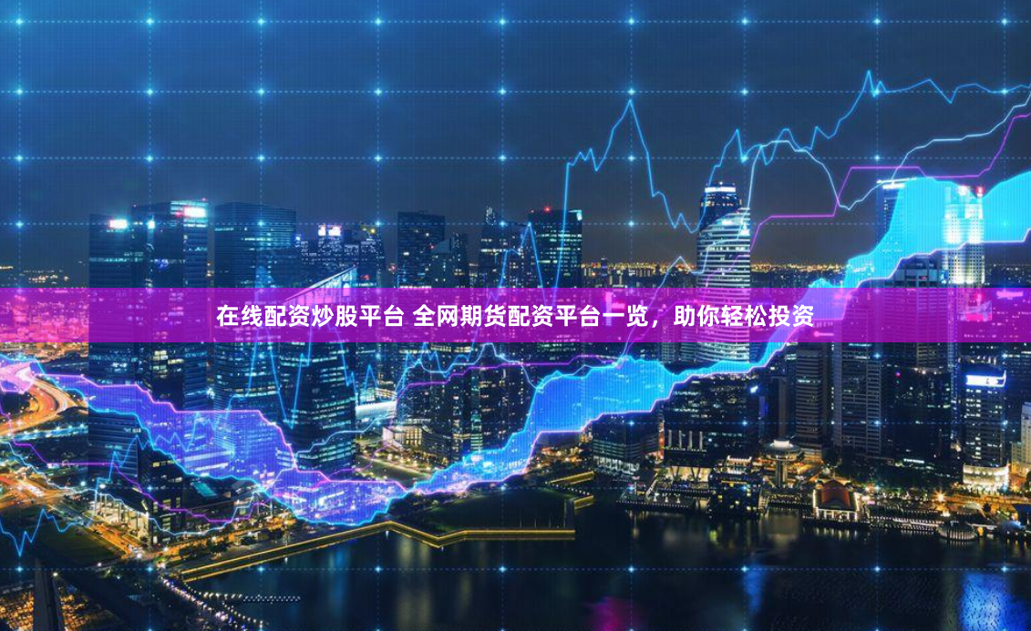 在线配资炒股平台 全网期货配资平台一览，助你轻松投资