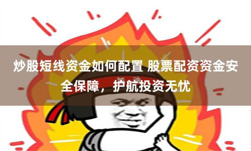 炒股短线资金如何配置 股票配资资金安全保障，护航投资无忧