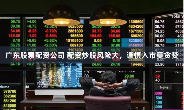 广东股票配资公司 配资炒股风险大，谨慎入市莫贪婪