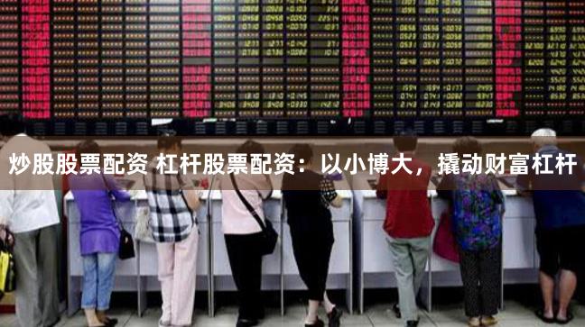 炒股股票配资 杠杆股票配资：以小博大，撬动财富杠杆
