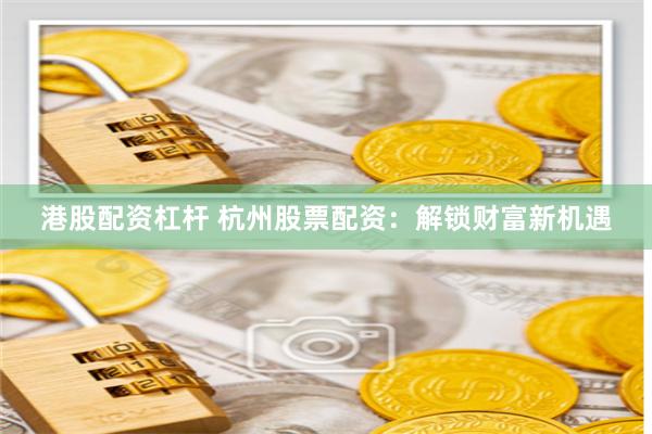 港股配资杠杆 杭州股票配资：解锁财富新机遇