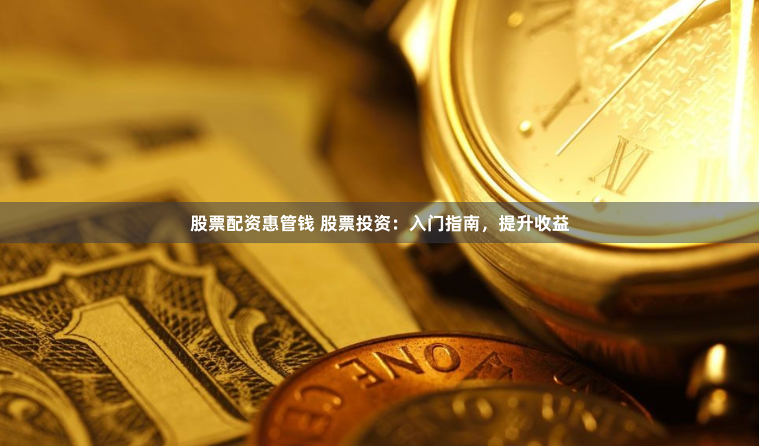 股票配资惠管钱 股票投资:入门指南,提升收益