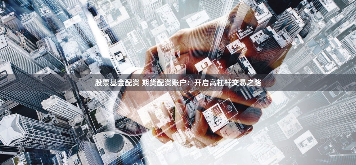 股票基金配资 期货配资账户:开启高杠杆交易之路