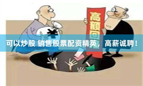 可以炒股 销售股票配资精英，高薪诚聘！