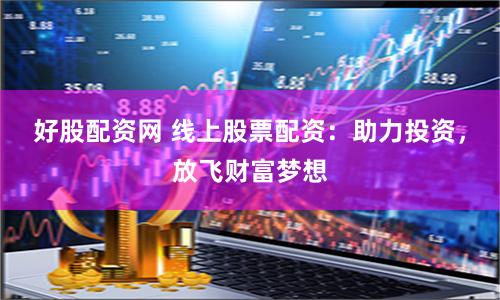 好股配资网 线上股票配资:助力投资,放飞财富梦想