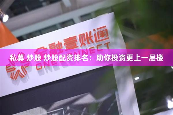 私募 炒股 炒股配资排名：助你投资更上一层楼