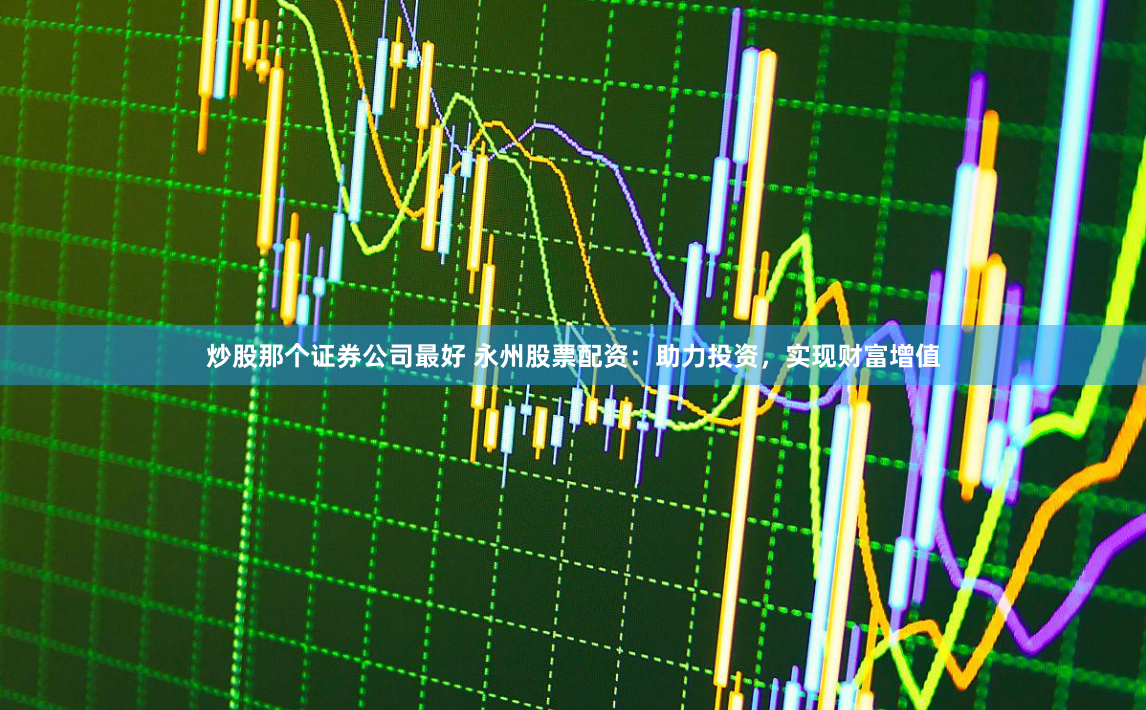 炒股那个证券公司最好 永州股票配资:助力投资,实现财富增值