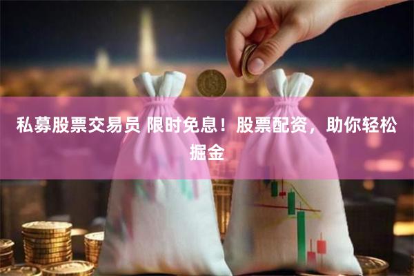 私募股票交易员 限时免息！股票配资，助你轻松掘金