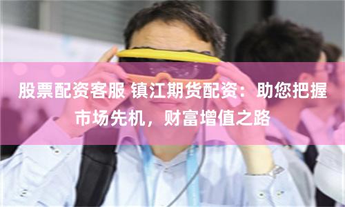 股票配资客服 镇江期货配资：助您把握市场先机，财富增值之路