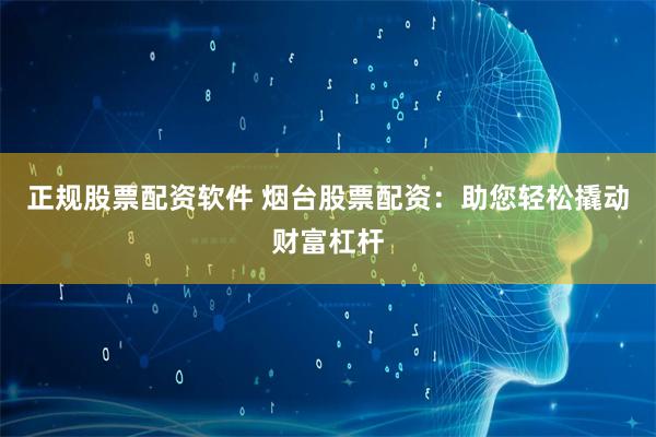 正规股票配资软件 烟台股票配资：助您轻松撬动财富杠杆