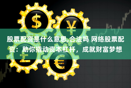 股票配资是什么意思,合法吗 网络股票配资：助你撬动资本杠杆，成就财富梦想