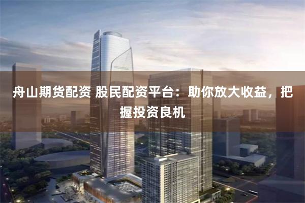 舟山期货配资 股民配资平台:助你放大收益,把握投资良机