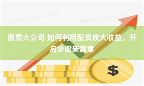 股票大公司 如何利用配资放大收益，开启炒股新篇章