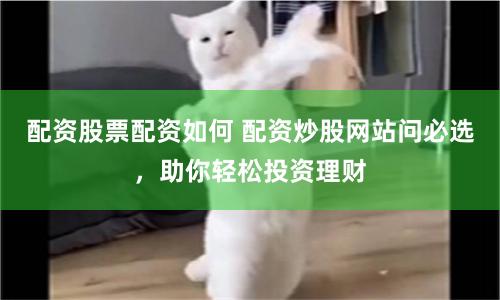 配资股票配资如何 配资炒股网站问必选，助你轻松投资理财
