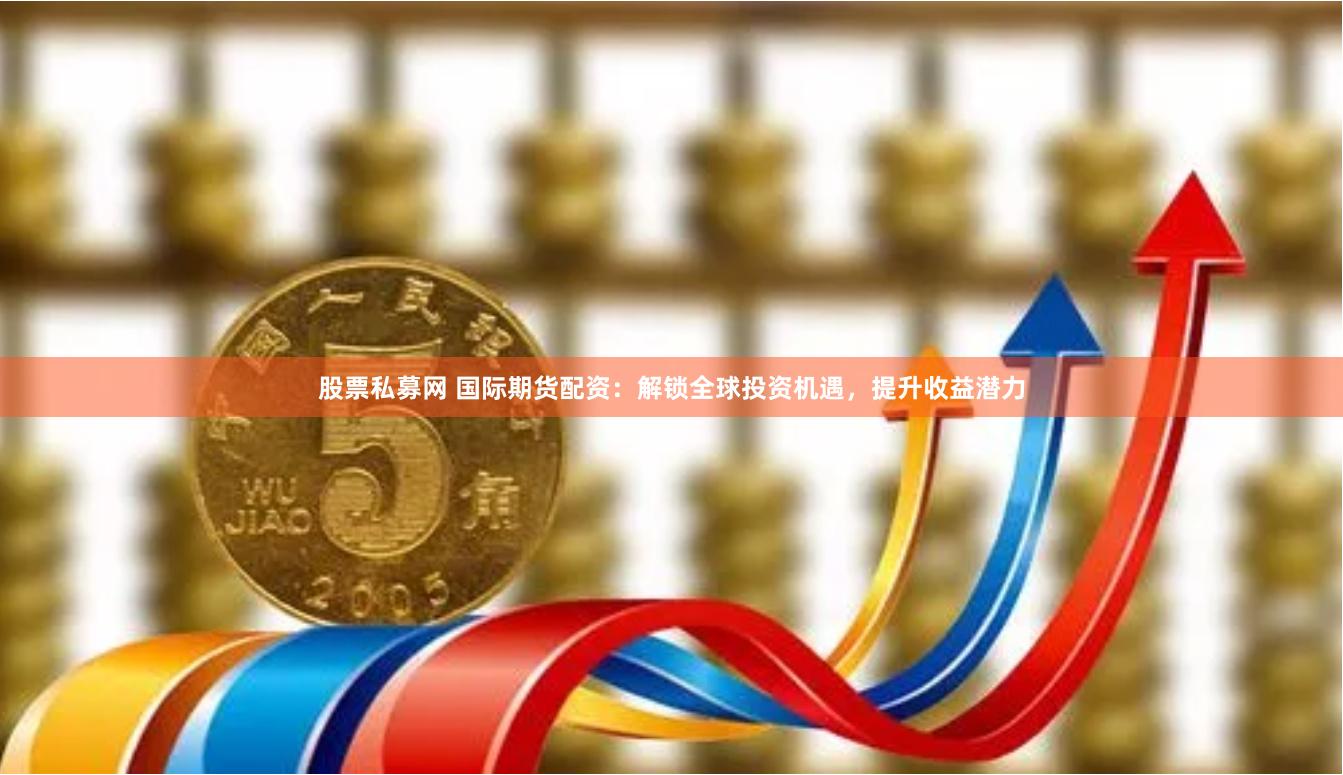 股票私募网 国际期货配资：解锁全球投资机遇，提升收益潜力