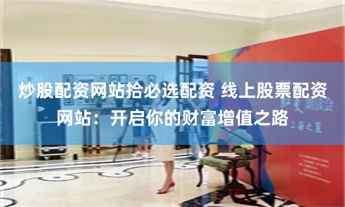 炒股配资网站拾必选配资 线上股票配资网站：开启你的财富增值之路