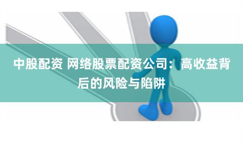 中股配资 网络股票配资公司：高收益背后的风险与陷阱