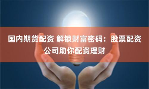 国内期货配资 解锁财富密码:股票配资公司助你配资理财