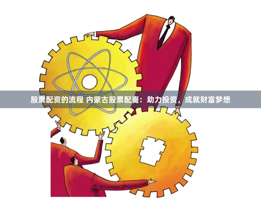 股票配资的流程 内蒙古股票配资：助力投资，成就财富梦想