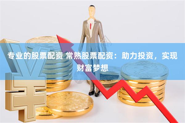 专业的股票配资 常熟股票配资：助力投资，实现财富梦想