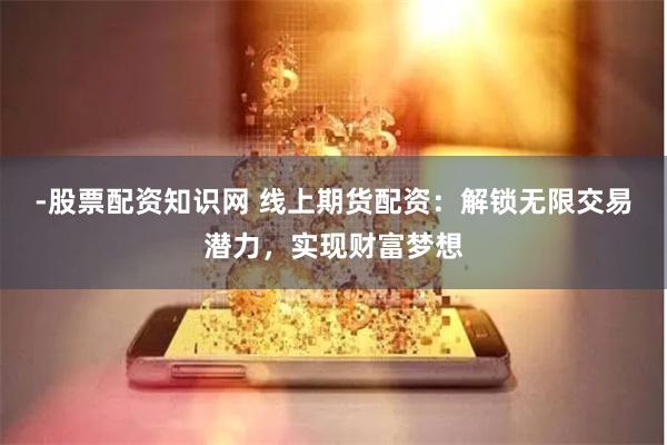 -股票配资知识网 线上期货配资：解锁无限交易潜力，实现财富梦想