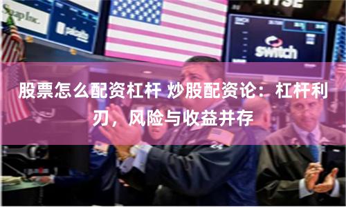 股票怎么配资杠杆 炒股配资论：杠杆利刃，风险与收益并存