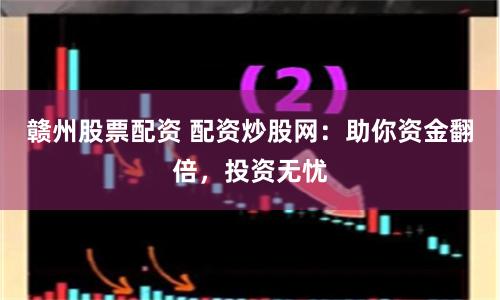 赣州股票配资 配资炒股网：助你资金翻倍，投资无忧