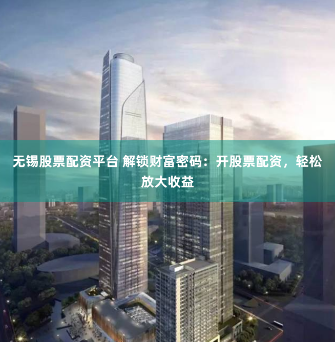 无锡股票配资平台 解锁财富密码:开股票配资,轻松放大收益