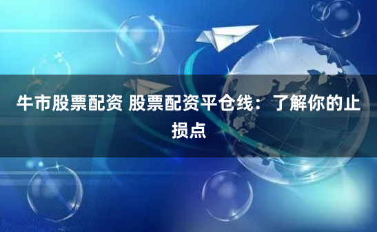 牛市股票配资 股票配资平仓线:了解你的止损点
