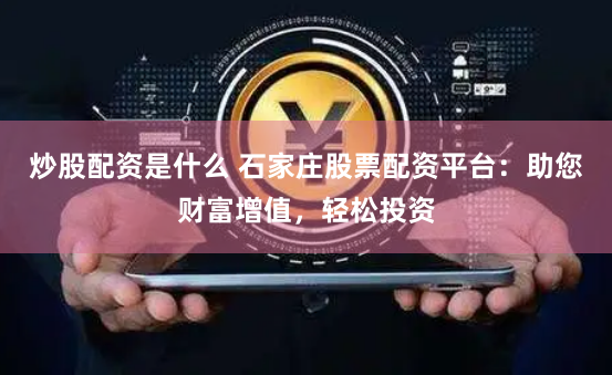 炒股配资是什么 石家庄股票配资平台:助您财富增值,轻松投资