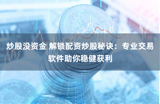 炒股没资金 解锁配资炒股秘诀：专业交易软件助你稳健获利