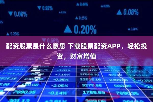 配资股票是什么意思 下载股票配资APP,轻松投资,财富增值
