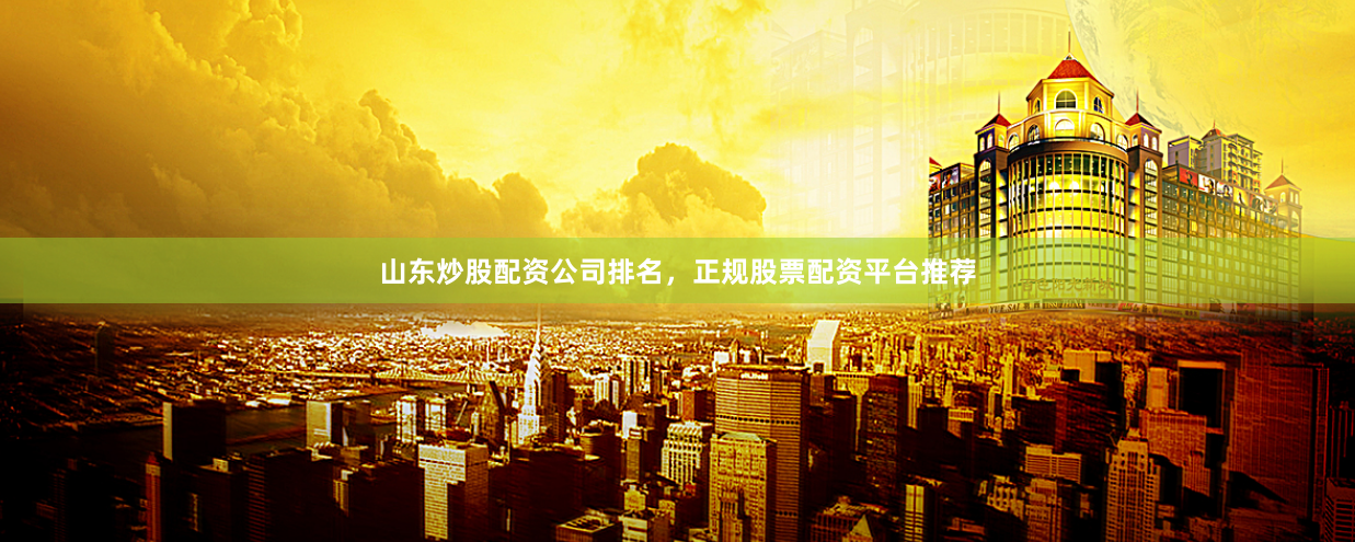 山东炒股配资公司排名,正规股票配资平台推荐