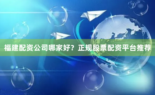 福建配资公司哪家好？正规股票配资平台推荐