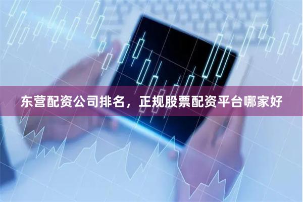 东营配资公司排名，正规股票配资平台哪家好