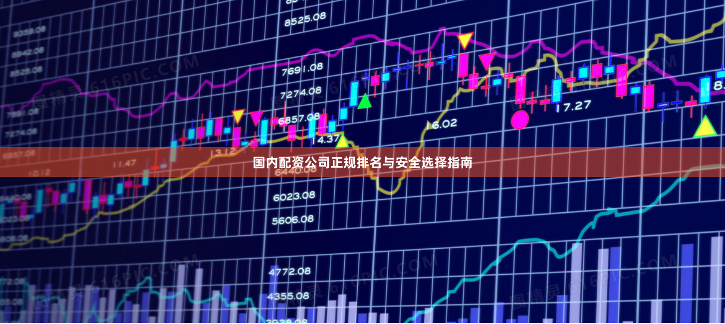 国内配资公司正规排名与安全选择指南