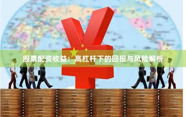 股票配资收益：高杠杆下的回报与风险解析